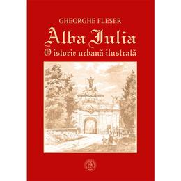 Alba Iulia. O istorie urbana ilustrata - Gheorghe Fleser, editura Scoala Ardeleana