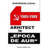 Arhitect in Epoca de Aur - Gheorghe Leahu, editura Fundatia Academia Civica