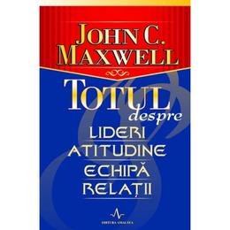 Totul despre lideri, atitudine, echipa, relatii - john c. maxwell, editura amaltea