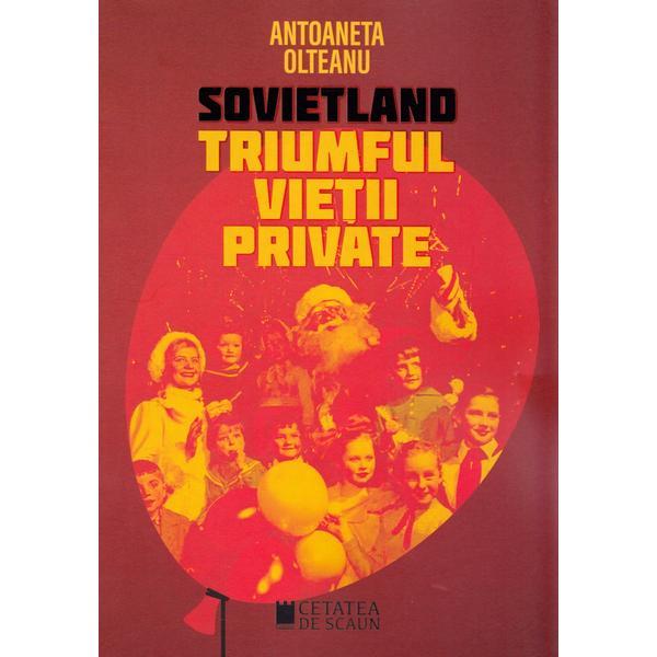 Sovietland: Triumful vietii private - Antoaneta Olteanu, editura Cetatea De Scaun