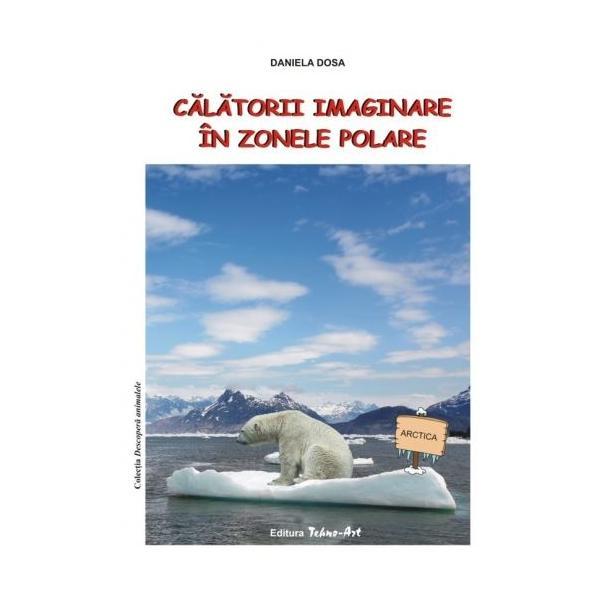 Calatorii imaginare in zonele polare - Daniela Dosa, editura Tehno-art