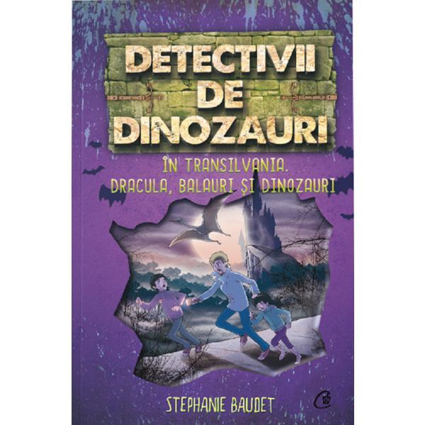Detectivii de dinozauri in Transilvania. Dracula, balauri si dinozauri - Stephanie Baudet, editura Curtea Veche