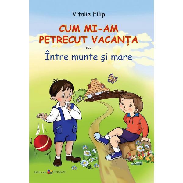 Cum mi-am petrecut vacanta - vitalie filip, editura epigraf