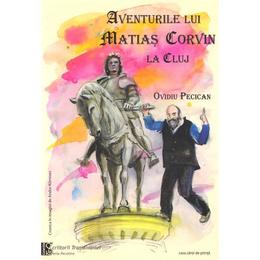 Aventurile lui Matias Corvin la Cluj - Ovidiu Pecican, editura Casa Cartii De Stiinta