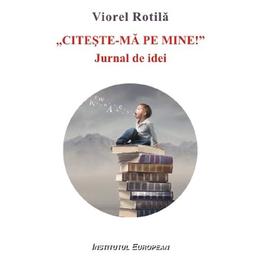 Citeste-ma pe mine. Jurnal de idei - Viorel Rotila, editura Institutul European