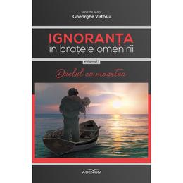 Ignoranta in bratele omenirii vol.1 - duelul cu moartea - gheorghe virtosu, editura adenium