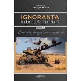 Ignoranta in bratele omenirii vol.4 - libertatea, pregustare a vesniciei - gheorghe virtosu, editura adenium