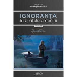 Ignoranta in bratele omenirii vol.5 - renasterea - gheorghe virtosu, editura adenium