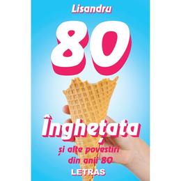 Inghetata si alte povestiri din anii 80 - lisandru, editura letras