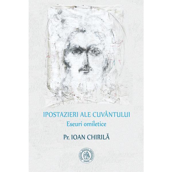 Ipostazieri ale cuvantului. Eseuri omiletice - Ioan Chirila, editura Scoala Ardeleana