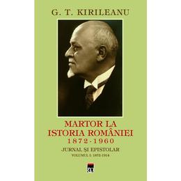 Martor la istoria Romaniei 1872-1960. Jurnal si epistolar vol.1: 1872-1914 - G.T. Kirileanu, editura Rao