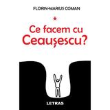 Ce facem cu Ceausescu? - Florin-Marius Coman, editura Letras