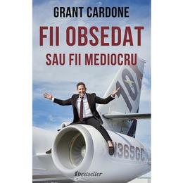 Fii obsedat sau fii mediocru - Grant Cardone, editura Bestseller
