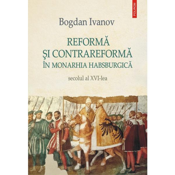 Reforma si contrareforma in monarhia habsburgica. secolul al xvi-lea - bogdan ivanov, editura polirom