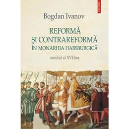 Reforma si Contrareforma in Monarhia Habsburgica. Secolul al XVI-lea - Bogdan Ivanov, editura Polirom