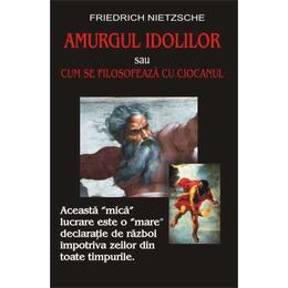 Amurgul idolilor sau cum se filosofeaza cu ciocanul - Friederich Nietzsche, editura Antet