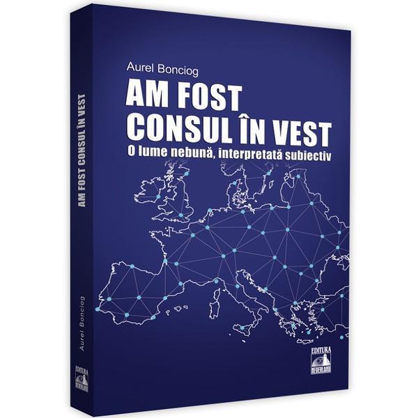 Am fost consul in vest. O lume nebuna, interpretata subiectiv - Aurel Bonciog, editura Neverland