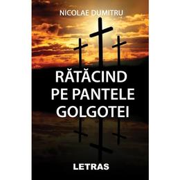 Ratacind pe pantele golgotei - nicolae dumitru, editura letras