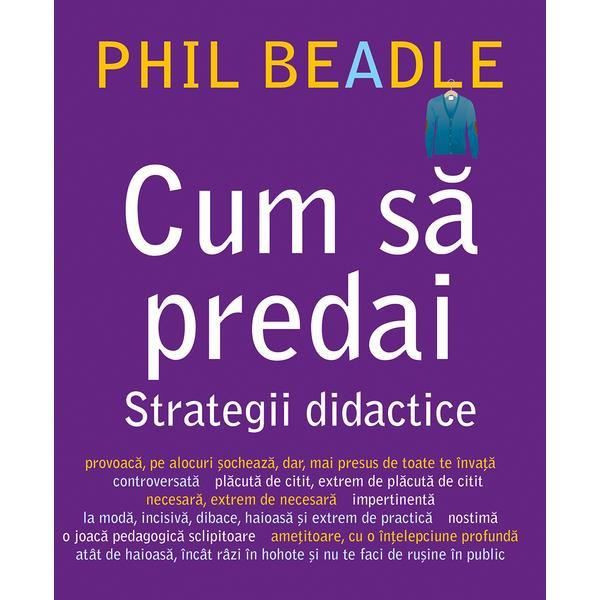 Cum sa predai - Strategii didactice, autor Phil Beadle, editura Didactica Publishing House