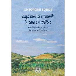 Viata mea si vremurile in care am trait-o - gheorghe bobos, editura scoala ardeleana