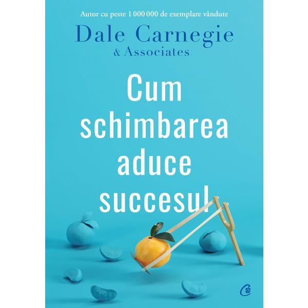 Cum schimbarea aduce succesul - Dale Carnegie & Associates, editura Curtea Veche