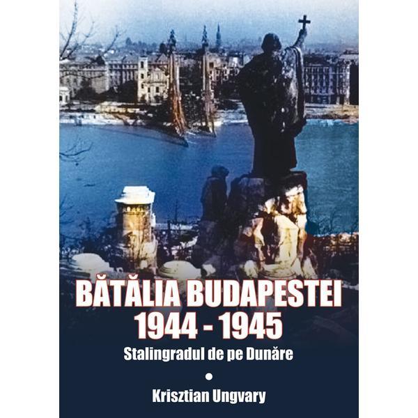 Batalia Budapestei. 1944-1945. Stalingradul de pe Dunare - Krisztian Ungvary, editura Miidecarti