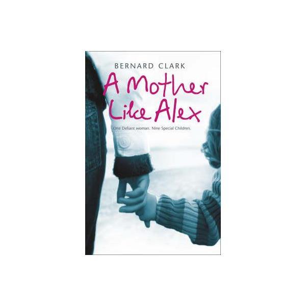 A mother like alex: one defiant woman. nine special children - bernard clark, editura harpercollins