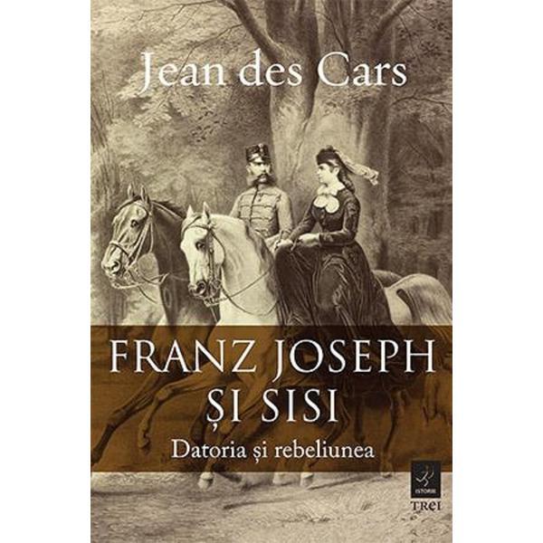 Franz joseph si sisi. datoria si rebeliunea - jean des cars, editura trei