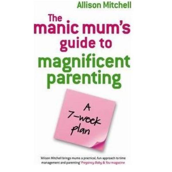 The Manic Mum's Guide To Magnificent Parenting: A 7 Week Plan - Allison Mitchell, editura Hay House