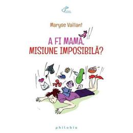 A fi mama, misiune imposibila? - maryse vaillant, editura philobia