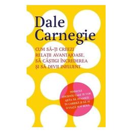 Cum sa-ti creezi relatii avantajoase, sa castigi increderea si sa devii influent - Dale Carnegie, editura Litera