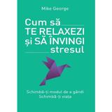 Cum sa te relaxezi si sa invingi stresul - Mike George, editura Litera
