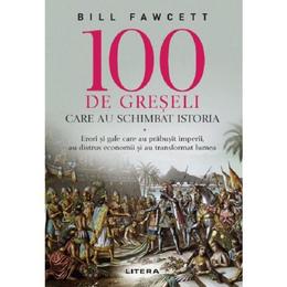 100 de greseli care au schimbat istoria - bill fawcett, editura litera