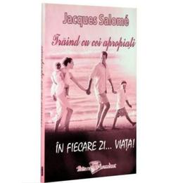 Traind cu cei apropiati in fiecare zi ... viata ! - jacques salome, editura ascendent
