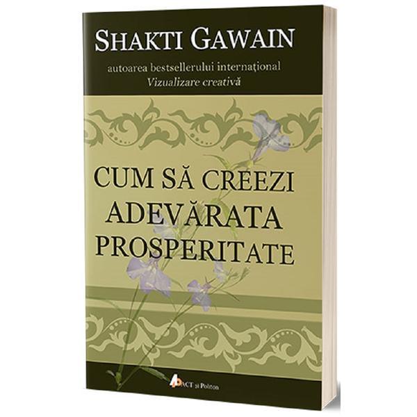 Cum sa creezi adevarata prosperitate. Ed.2 - Shakti Gawain, editura Act Si Politon