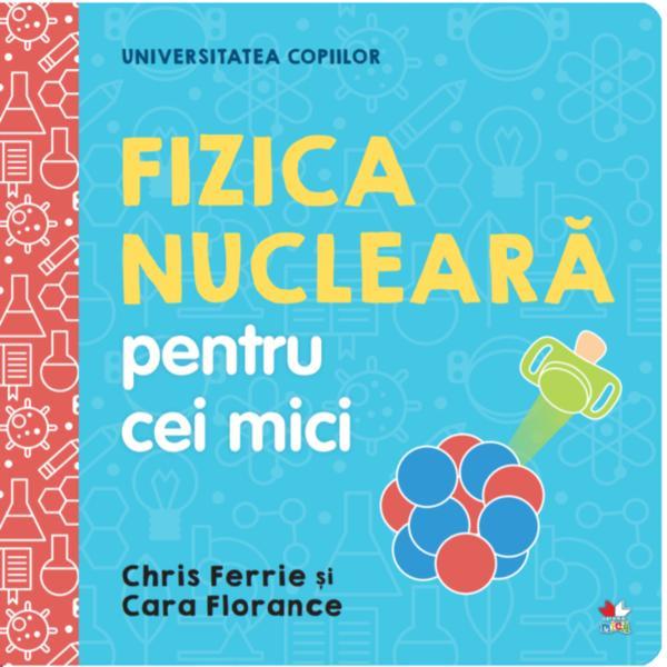 Universitatea copiilor. fizica nucleara pentru cei mici - chris ferrie, cara florance