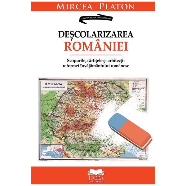 Descolarizarea Romaniei. Scopurile, cartitele si arhitectii reformei invatamantului romanesc - Mircea Platon, editura Ideea Europeana