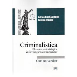 Criminalistica. elemete metodologice de investigare a infractiunilor - adrian cristian moise, emilia stancu, editura universul juridic