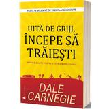 Uita de griji, incepe sa traiesti - Dale Carnegie, editura Act Si Politon