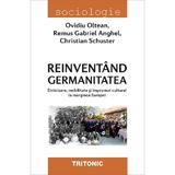 Reinventand germanitatea - Ovidiu Oltean, Remus Gabriel Anghel, Christian Schuster, editura Tritonic