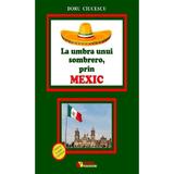La umbra unui sombrero, prin Mexic - Doru Ciucescu, editura Rovimed