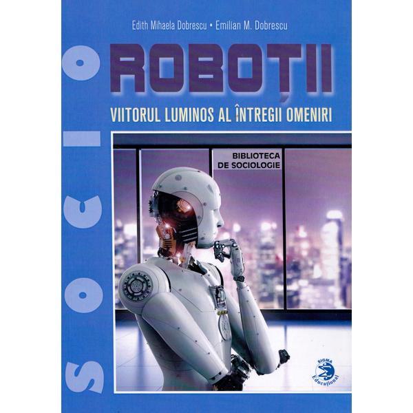 Robotii, viitorul luminos al intregii omeniri - Edith Mihaela Dobrescu, Emilian M. Dobrescu, editura Sigma Educational