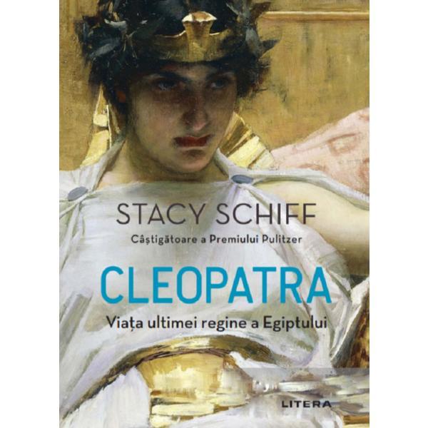 Cleopatra. Viata ultimei regine a Egiptului - Stacy Schiff, editura Litera