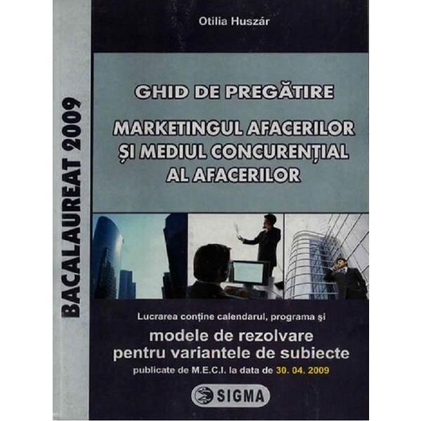 Bacalaureat 2009. Ghid de pregatire. Marketingul afacerilor si mediul concuretial al afacerilor - Otilia Huszar, editura Sigma