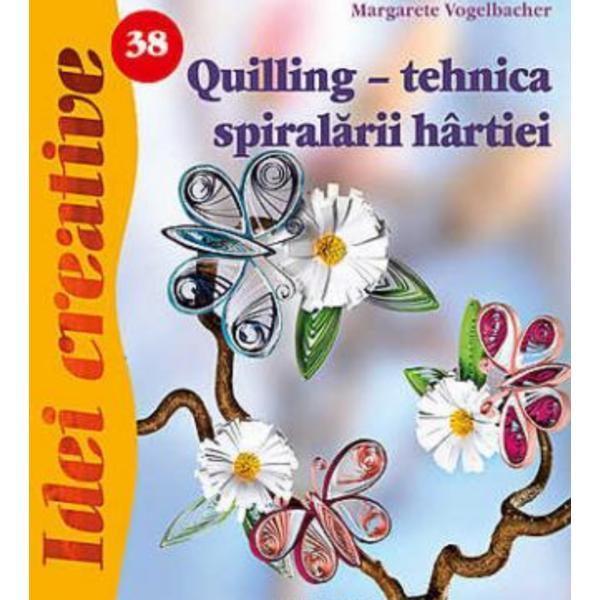 Idei Creative 38 - Quilling, Tehnica Spiralarii Hartiei - Margarete Vogelbacher, editura Casa