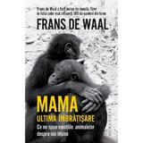 Mama. Ultima imbratisare. Ce ne spun emotiile animalelor despre noi insine - Frans de Waal, editura Humanitas