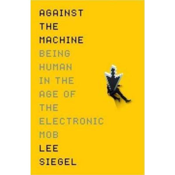 Against The Machine: Being Human in the Era of the Electronic Mob - Lee Siegel, editura Profile Books