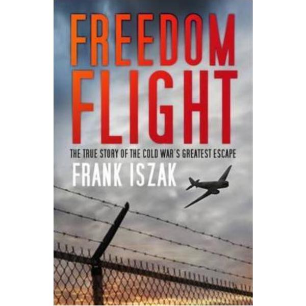 Freedom Flight: The True Story of the Cold War's Greatest Escape - Frank Iszak, editura The History Press