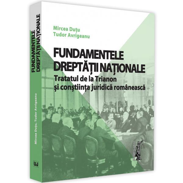 Fundamentele dreptatii nationale. Tratatul de la Trianon si constiinta juridica romaneasca - Mircea Dutu, Tudor Avrigeanu, editura Universul Juridic