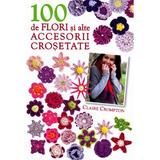 100 de flori si alte accesorii crosetate - Claire Crompton, editura Litera